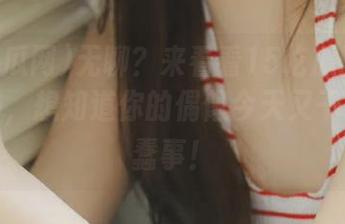 无聊？来看看15吃瓜网os最新发布，想知道你的偶像今天又干了什么蠢事！