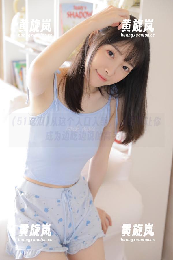 51吃瓜 从这个入口入手,51吃瓜让你成为边吃边说的高手!