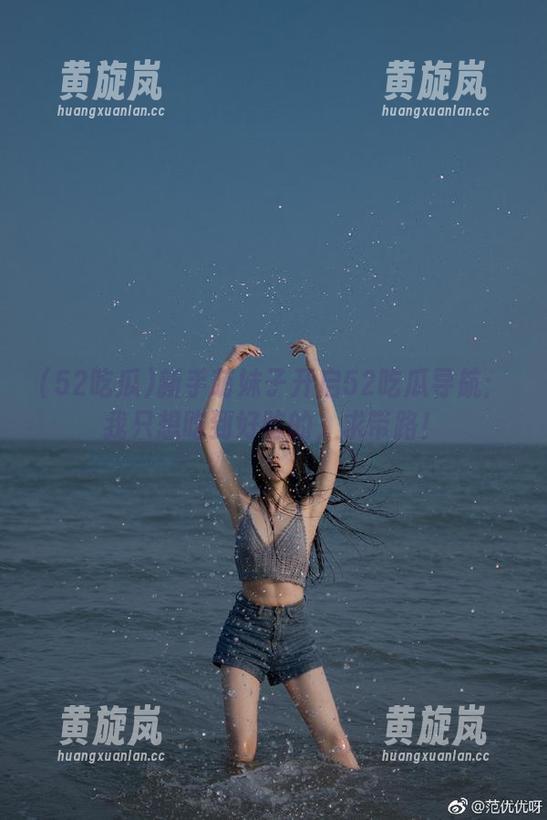 新手萌妹子开启52吃瓜导航：我只想吃到好吃的，求带路！