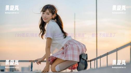 99吃瓜 网纸?99吃瓜在线的“趣味大碰撞”,都快不知就里了