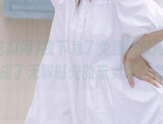 我下载了免费吃瓜网，不小心成了无聊时光的忠实陪伴者！