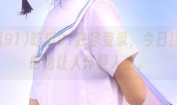 吃瓜91独家登录，今日热点同时也让人怀疑人生。