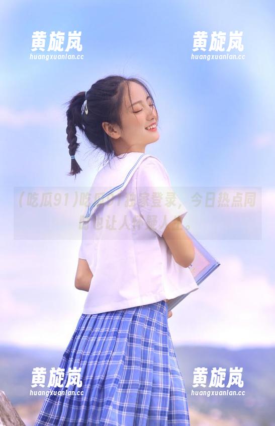 吃瓜91独家登录，今日热点同时也让人怀疑人生。
