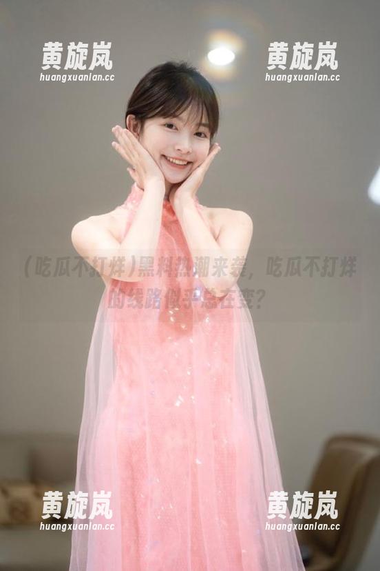 吃瓜不打烊 黑料热潮来袭,吃瓜不打烊的线路似乎总在变?