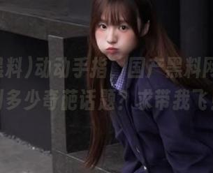 动动手指，国产黑料网站爬行到多少奇葩话题？求带我飞！