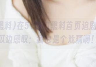 在51热门黑料首页追剧，边吃瓜边感叹：我也是个戏精啊！