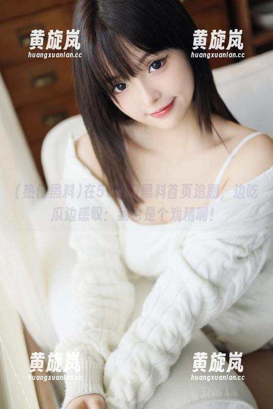 热门黑料 在51热门黑料首页追剧,边吃瓜边感叹:我也是个戏精啊!