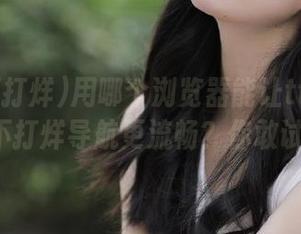 用哪个浏览器能让tttzzz.su黑料不打烊导航更流畅？你敢试试吗！