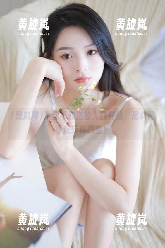 黑料网 从你不知道的入口开始,黑料网导航轻松搞定!